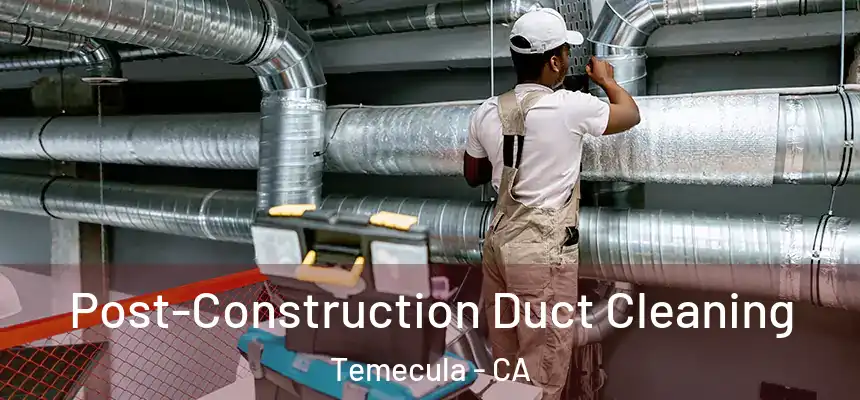 Post-Construction Duct Cleaning Temecula - CA