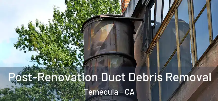 Post-Renovation Duct Debris Removal Temecula - CA